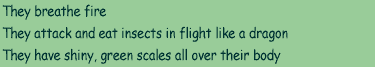 A) They breathe fire  B) They attack and eat insects in flight like a dragon  C) They have shiny, green scales all over their body